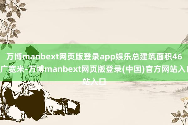 万博manbext网页版登录app娱乐总建筑面积462广宽米-万博manbext网页版登录(中国)官方网站入口