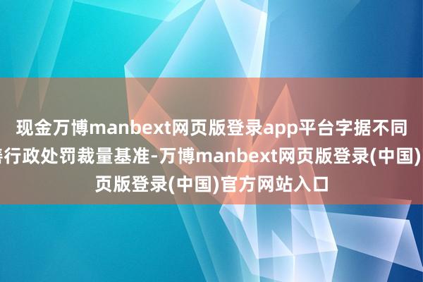 现金万博manbext网页版登录app平台字据不同监管场景完善行政处罚裁量基准-万博manbext网页版登录(中国)官方网站入口