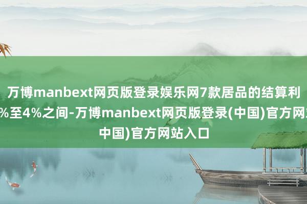 万博manbext网页版登录娱乐网7款居品的结算利率在3%至4%之间-万博manbext网页版登录(中国)官方网站入口