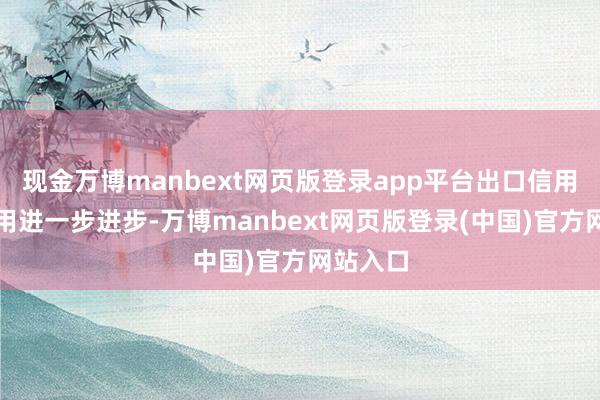 现金万博manbext网页版登录app平台出口信用保障作用进一步进步-万博manbext网页版登录(中国)官方网站入口