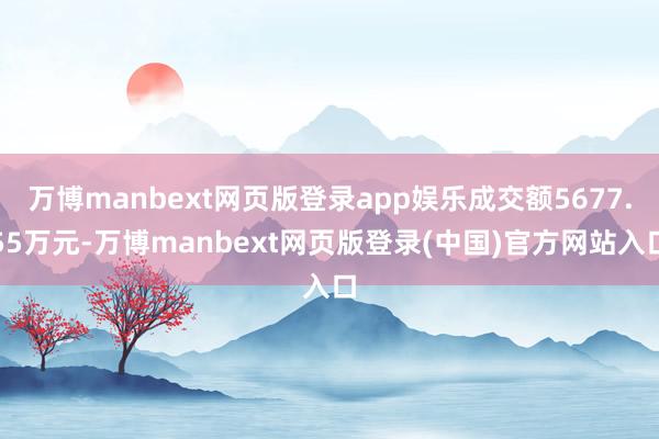 万博manbext网页版登录app娱乐成交额5677.55万元-万博manbext网页版登录(中国)官方网站入口