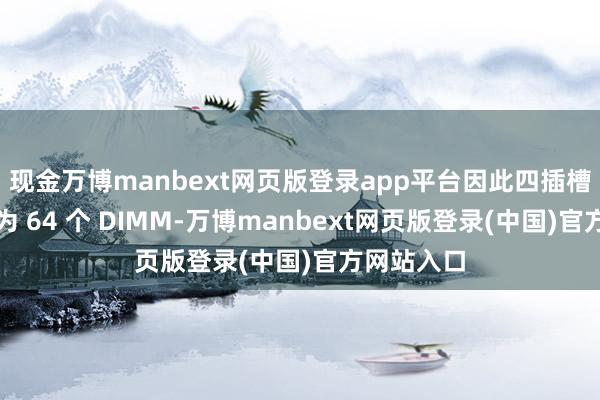 现金万博manbext网页版登录app平台因此四插槽建立最多为 64 个 DIMM-万博manbext网页版登录(中国)官方网站入口