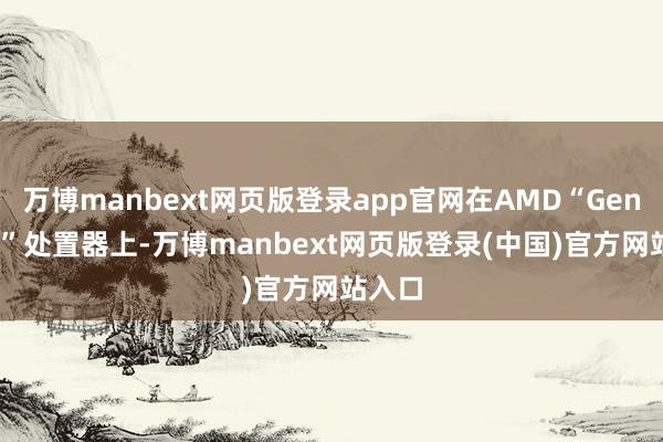万博manbext网页版登录app官网在AMD“Genoa-X”处置器上-万博manbext网页版登录(中国)官方网站入口