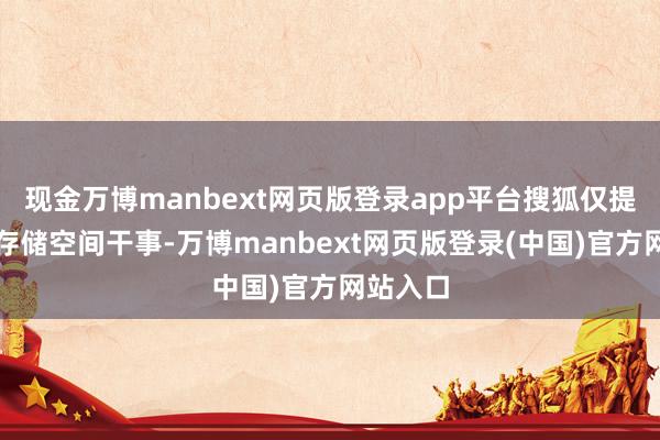 现金万博manbext网页版登录app平台搜狐仅提供信息存储空间干事-万博manbext网页版登录(中国)官方网站入口