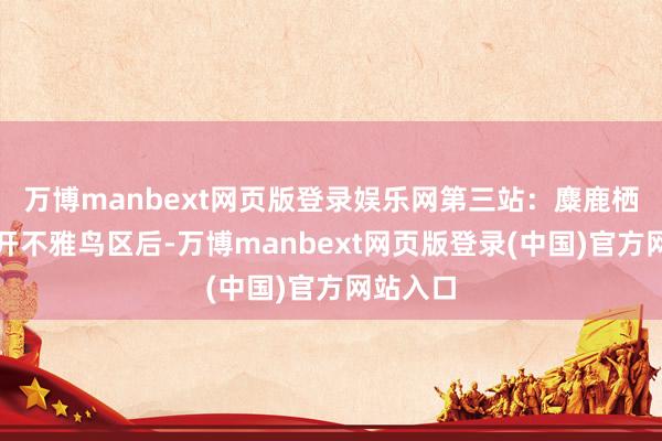 万博manbext网页版登录娱乐网第三站：麋鹿栖息地离开不雅鸟区后-万博manbext网页版登录(中国)官方网站入口