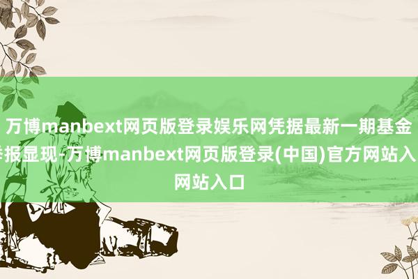万博manbext网页版登录娱乐网凭据最新一期基金季报显现-万博manbext网页版登录(中国)官方网站入口
