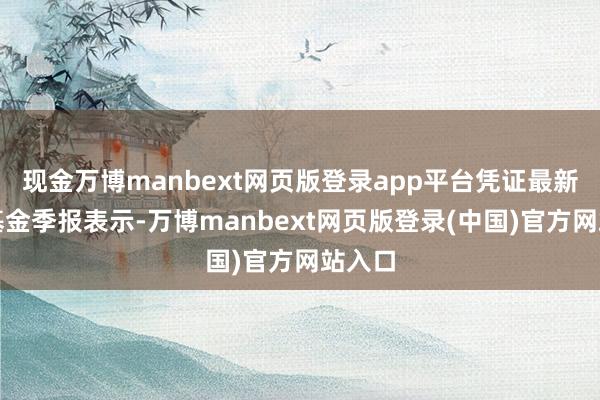 现金万博manbext网页版登录app平台凭证最新一期基金季报表示-万博manbext网页版登录(中国)官方网站入口