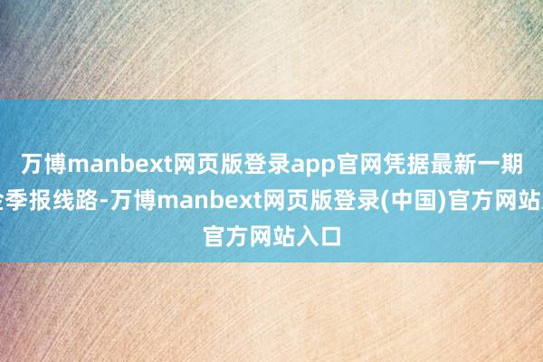 万博manbext网页版登录app官网凭据最新一期基金季报线路-万博manbext网页版登录(中国)官方网站入口
