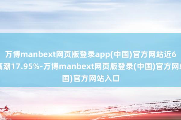 万博manbext网页版登录app(中国)官方网站近6个月高潮17.95%-万博manbext网页版登录(中国)官方网站入口