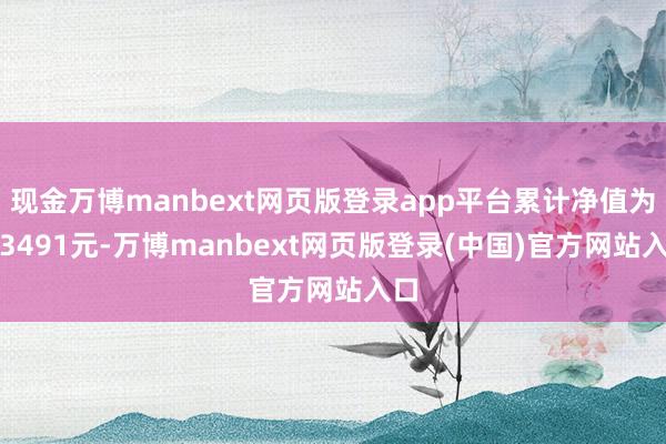 现金万博manbext网页版登录app平台累计净值为1.3491元-万博manbext网页版登录(中国)官方网站入口
