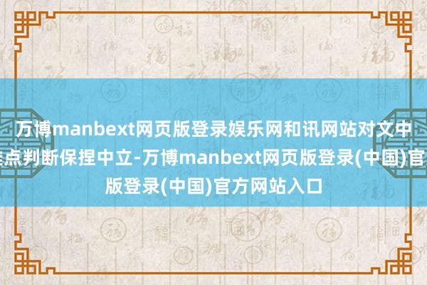 万博manbext网页版登录娱乐网和讯网站对文中述说、不雅点判断保捏中立-万博manbext网页版登录(中国)官方网站入口