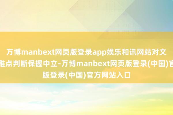 万博manbext网页版登录app娱乐和讯网站对文中述说、不雅点判断保握中立-万博manbext网页版登录(中国)官方网站入口