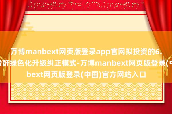 万博manbext网页版登录app官网拟投资的6.5万吨/年偏苯三酸酐绿色化升级纠正模式-万博manbext网页版登录(中国)官方网站入口