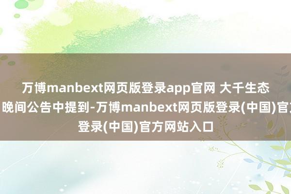 万博manbext网页版登录app官网 　　大千生态在11月4日晚间公告中提到-万博manbext网页版登录(中国)官方网站入口