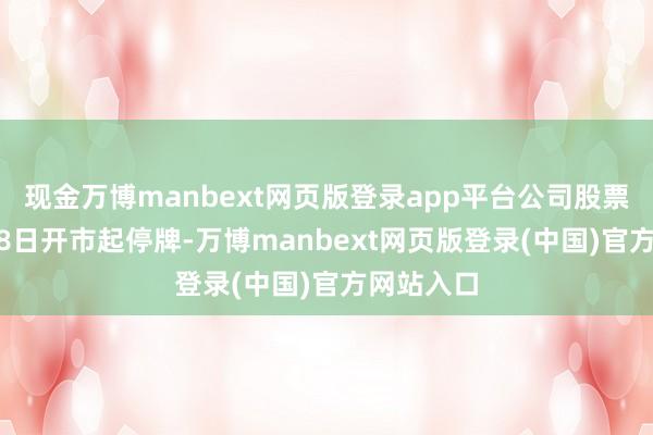现金万博manbext网页版登录app平台公司股票于11月18日开市起停牌-万博manbext网页版登录(中国)官方网站入口