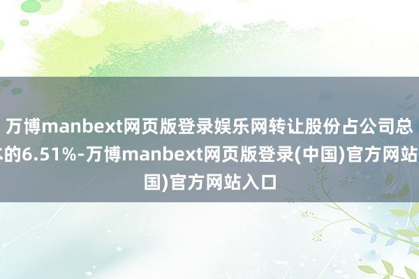 万博manbext网页版登录娱乐网转让股份占公司总股本的6.51%-万博manbext网页版登录(中国)官方网站入口