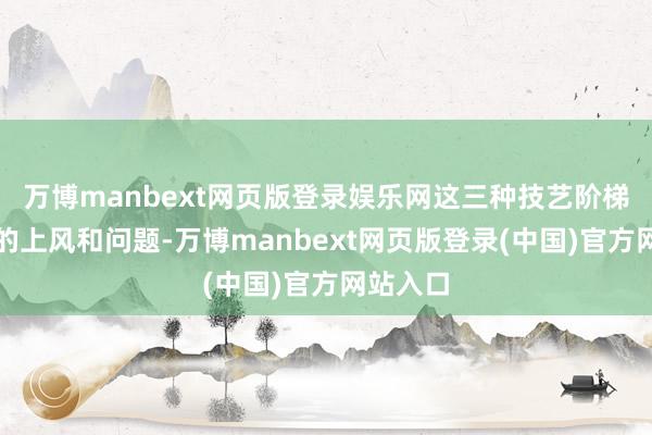 万博manbext网页版登录娱乐网这三种技艺阶梯各有各的上风和问题-万博manbext网页版登录(中国)官方网站入口