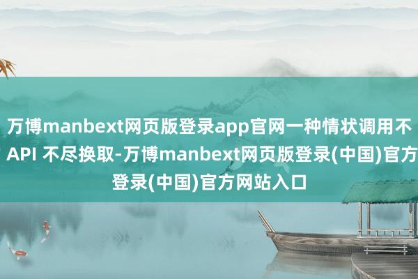 万博manbext网页版登录app官网一种情状调用不同模子的 API 不尽换取-万博manbext网页版登录(中国)官方网站入口