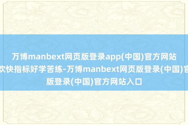 万博manbext网页版登录app(中国)官方网站了解他锚定欢快指标好学苦练-万博manbext网页版登录(中国)官方网站入口