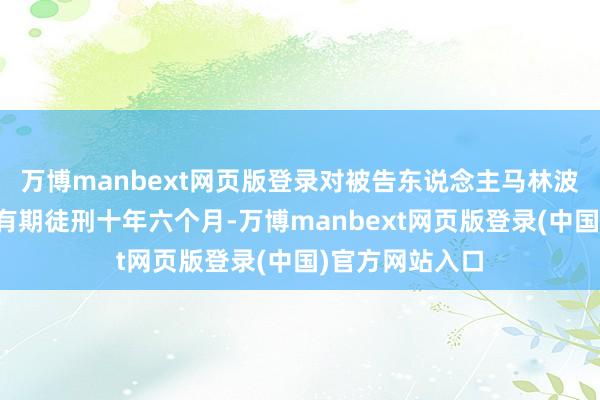 万博manbext网页版登录对被告东说念主马林波以纳贿罪判处有期徒刑十年六个月-万博manbext网页版登录(中国)官方网站入口