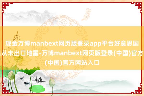 现金万博manbext网页版登录app平台好意思国数十年来从未出口地雷-万博manbext网页版登录(中国)官方网站入口