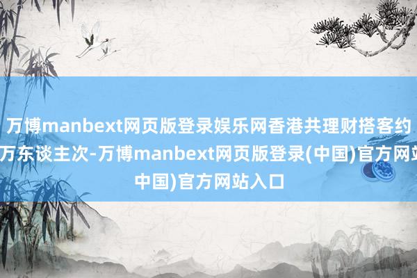 万博manbext网页版登录娱乐网香港共理财搭客约2100万东谈主次-万博manbext网页版登录(中国)官方网站入口