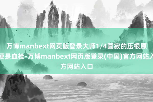 万博manbext网页版登录大师1/4圆寂的压根原因便是血栓-万博manbext网页版登录(中国)官方网站入口