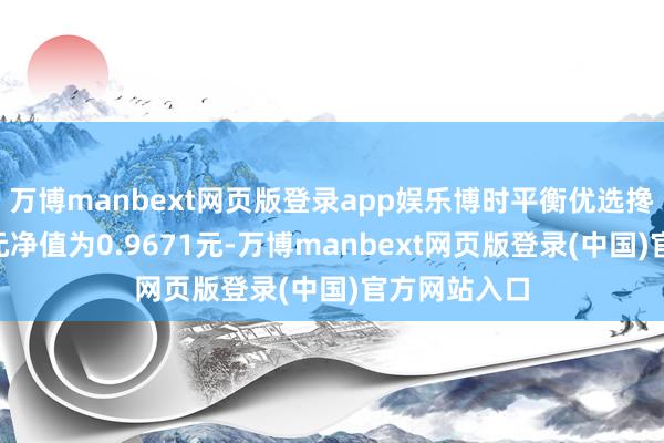万博manbext网页版登录app娱乐博时平衡优选搀杂A最新单元净值为0.9671元-万博manbext网页版登录(中国)官方网站入口
