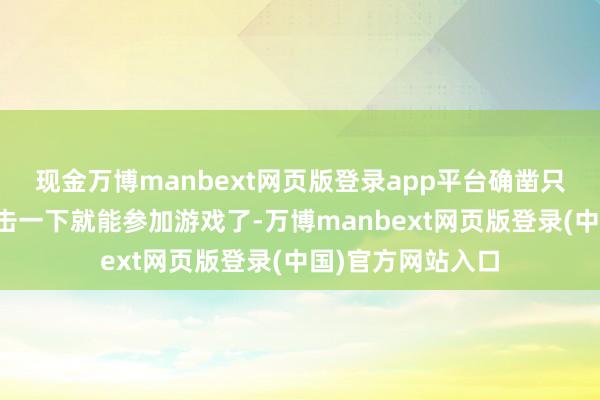 现金万博manbext网页版登录app平台确凿只需要在手机上点击一下就能参加游戏了-万博manbext网页版登录(中国)官方网站入口