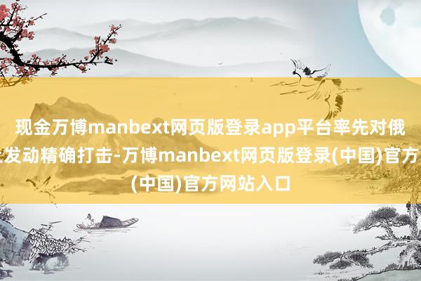 现金万博manbext网页版登录app平台率先对俄罗斯原土发动精确打击-万博manbext网页版登录(中国)官方网站入口