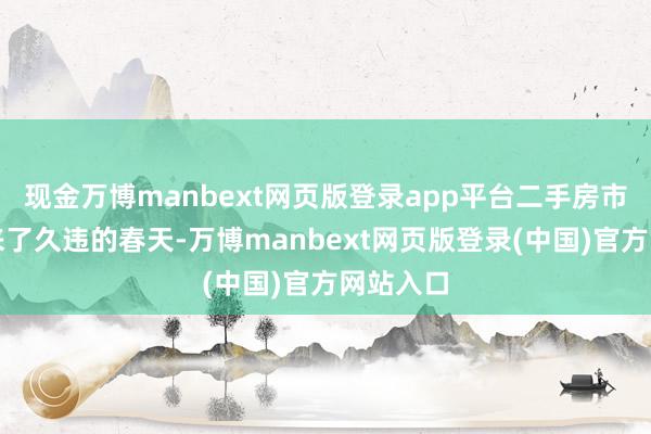 现金万博manbext网页版登录app平台二手房市集也迎来了久违的春天-万博manbext网页版登录(中国)官方网站入口