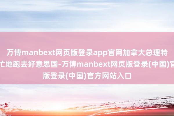 万博manbext网页版登录app官网加拿大总理特鲁多也急急忙地跑去好意思国-万博manbext网页版登录(中国)官方网站入口