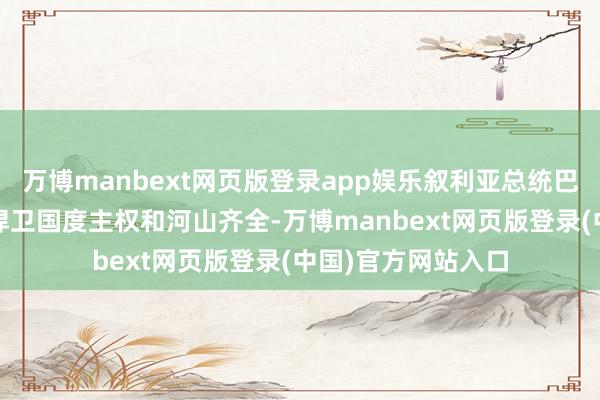 万博manbext网页版登录app娱乐叙利亚总统巴沙尔·阿萨德誓词捍卫国度主权和河山齐全-万博manbext网页版登录(中国)官方网站入口
