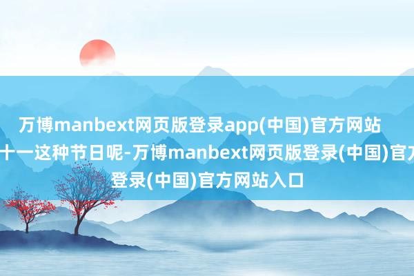万博manbext网页版登录app(中国)官方网站        一到双十一这种节日呢-万博manbext网页版登录(中国)官方网站入口