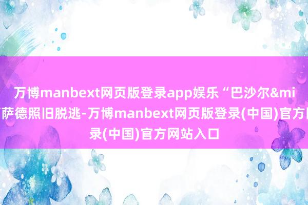 万博manbext网页版登录app娱乐“巴沙尔&middot;阿萨德照旧脱逃-万博manbext网页版登录(中国)官方网站入口