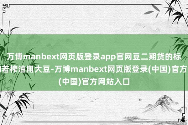 万博manbext网页版登录app官网豆二期货的标的物主如若榨油用大豆-万博manbext网页版登录(中国)官方网站入口