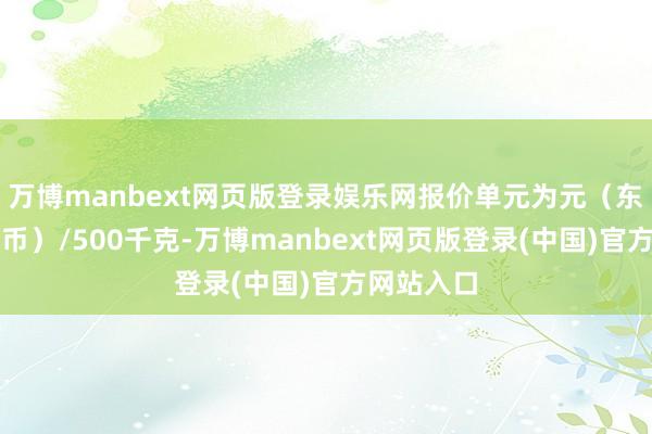 万博manbext网页版登录娱乐网报价单元为元（东说念主民币）/500千克-万博manbext网页版登录(中国)官方网站入口