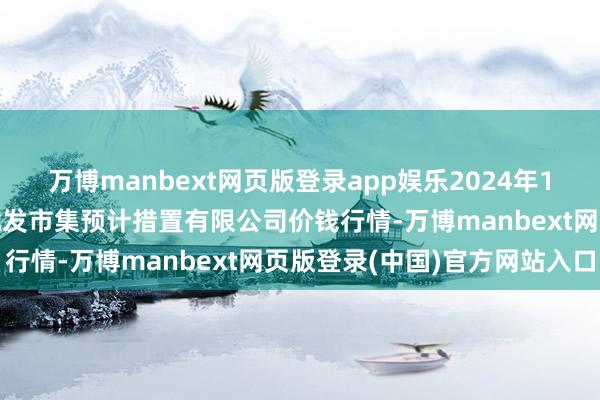 万博manbext网页版登录app娱乐2024年12月10日广州江南果菜批发市集预计措置有限公司价钱行情-万博manbext网页版登录(中国)官方网站入口