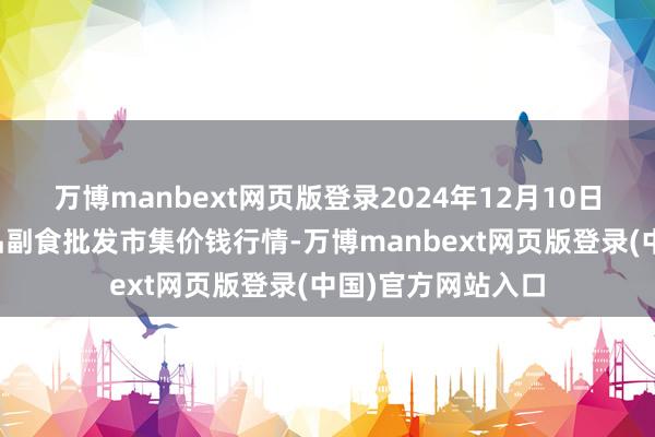 万博manbext网页版登录2024年12月10日广东江门水产冻品副食批发市集价钱行情-万博manbext网页版登录(中国)官方网站入口