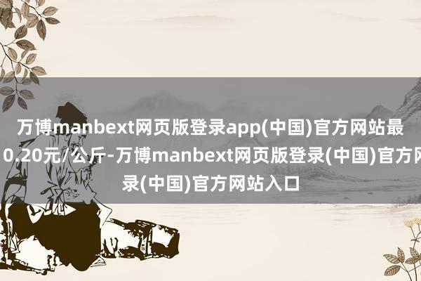 万博manbext网页版登录app(中国)官方网站最低报价10.20元/公斤-万博manbext网页版登录(中国)官方网站入口
