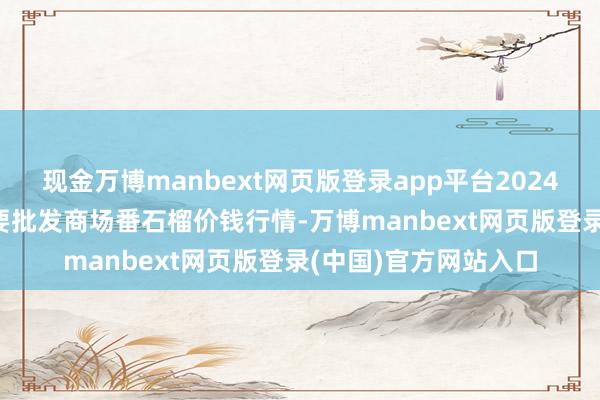 现金万博manbext网页版登录app平台2024年12月11日世界主要批发商场番石榴价钱行情-万博manbext网页版登录(中国)官方网站入口