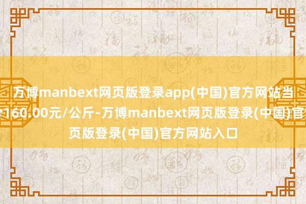 万博manbext网页版登录app(中国)官方网站当日最高报价160.00元/公斤-万博manbext网页版登录(中国)官方网站入口