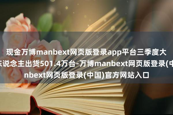 现金万博manbext网页版登录app平台三季度大家智能扫地机器东说念主出货501.4万台-万博manbext网页版登录(中国)官方网站入口
