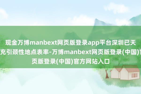 现金万博manbext网页版登录app平台深圳已天下首发6项超充引颈性地点表率-万博manbext网页版登录(中国)官方网站入口