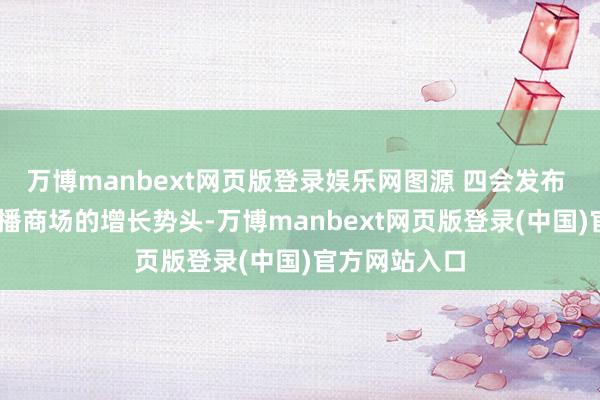 万博manbext网页版登录娱乐网图源 四会发布 乘着电商直播商场的增长势头-万博manbext网页版登录(中国)官方网站入口