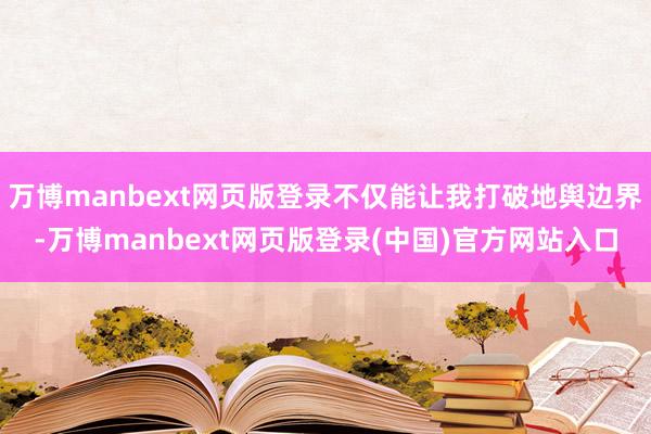万博manbext网页版登录不仅能让我打破地舆边界-万博manbext网页版登录(中国)官方网站入口