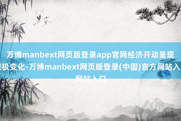 万博manbext网页版登录app官网经济开动呈现积极变化-万博manbext网页版登录(中国)官方网站入口