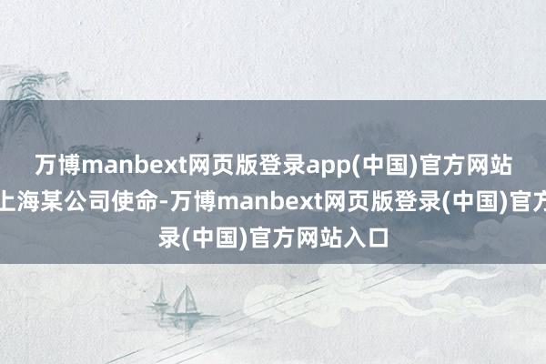 万博manbext网页版登录app(中国)官方网站梁欣入职上海某公司使命-万博manbext网页版登录(中国)官方网站入口