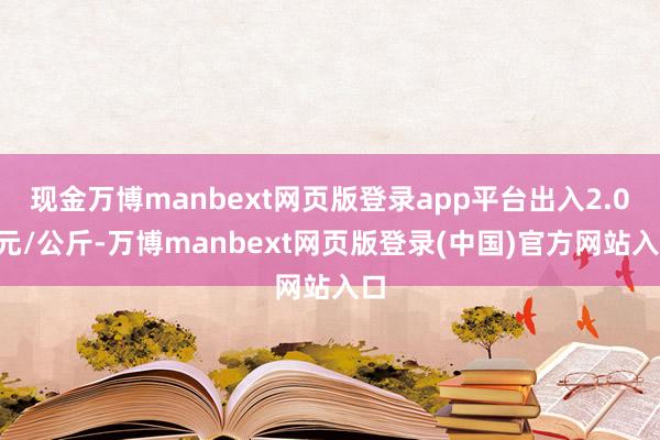 现金万博manbext网页版登录app平台出入2.00元/公斤-万博manbext网页版登录(中国)官方网站入口