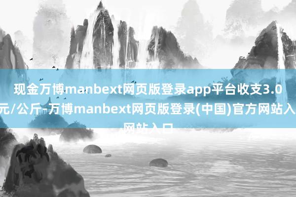 现金万博manbext网页版登录app平台收支3.00元/公斤-万博manbext网页版登录(中国)官方网站入口